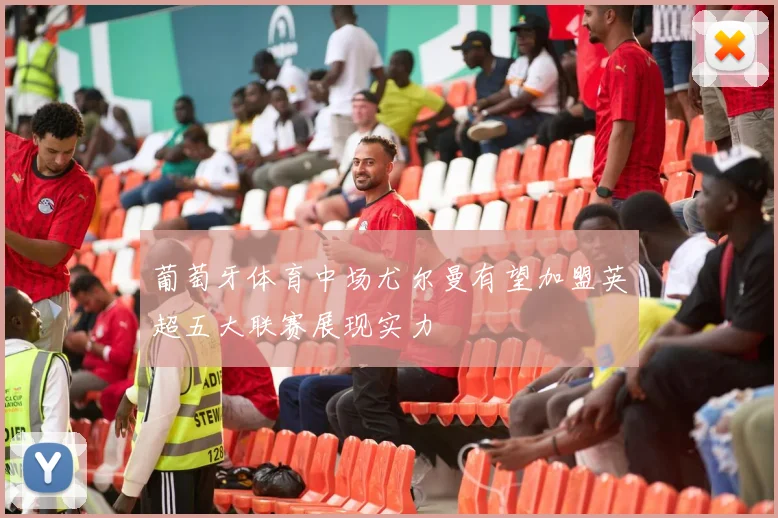 葡萄牙体育中场尤尔曼有望加盟英超五大联赛展现实力