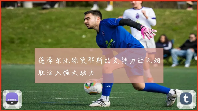 德泽尔比称莫耶斯的支持为西汉姆联注入强大动力
