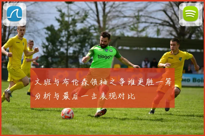 文班与布伦森领袖之争谁更胜一筹分析与最后一击表现对比