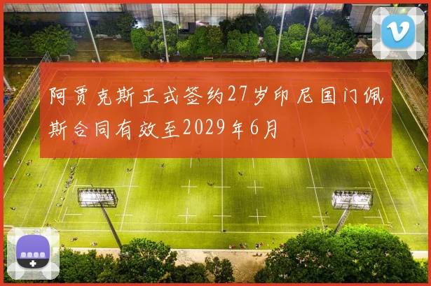 阿贾克斯正式签约27岁印尼国门佩斯合同有效至2029年6月