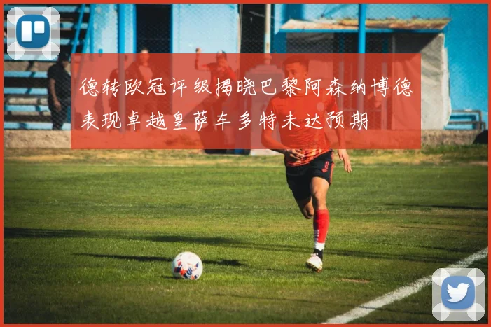 德转欧冠评级揭晓巴黎阿森纳博德表现卓越皇萨车多特未达预期