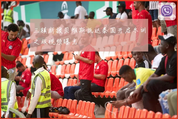 三镇新援贝维斯抵达泰国开启冬训之旅视频曝光