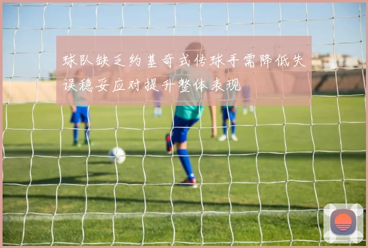 球队缺乏约基奇式传球手需降低失误稳妥应对提升整体表现