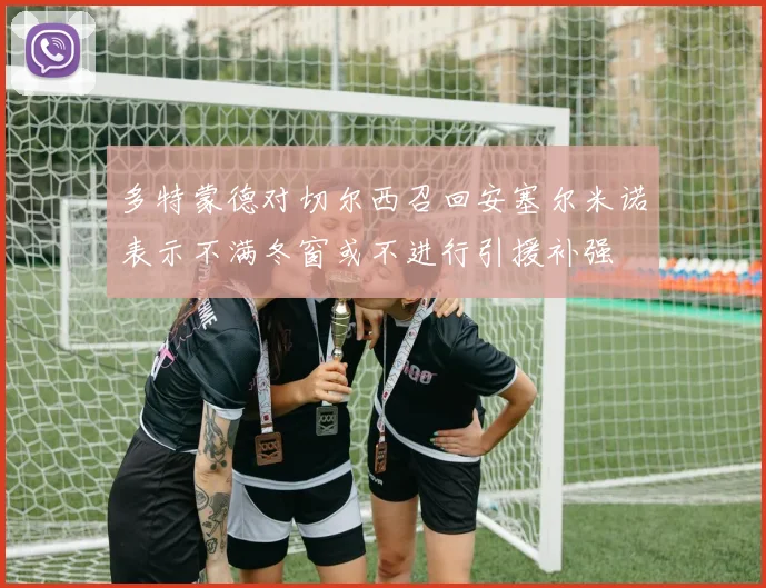 多特蒙德对切尔西召回安塞尔米诺表示不满冬窗或不进行引援补强