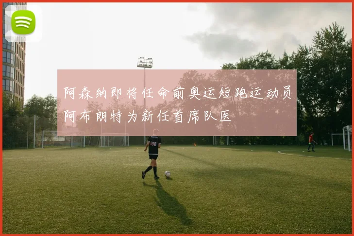 阿森纳即将任命前奥运短跑运动员阿布朗特为新任首席队医