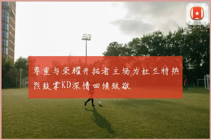 尊重与荣耀开拓者主场为杜兰特热烈鼓掌KD深情回馈致敬