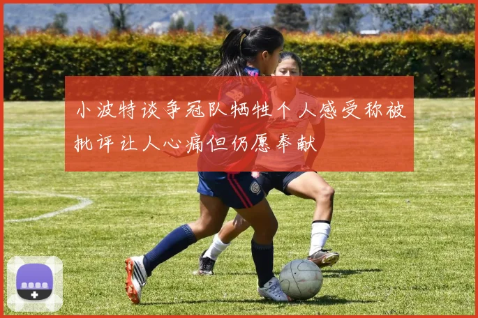 小波特谈争冠队牺牲个人感受称被批评让人心痛但仍愿奉献