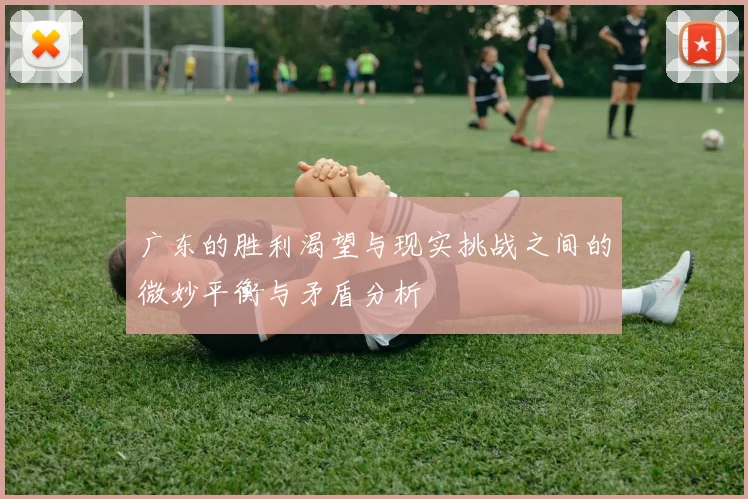 广东的胜利渴望与现实挑战之间的微妙平衡与矛盾分析