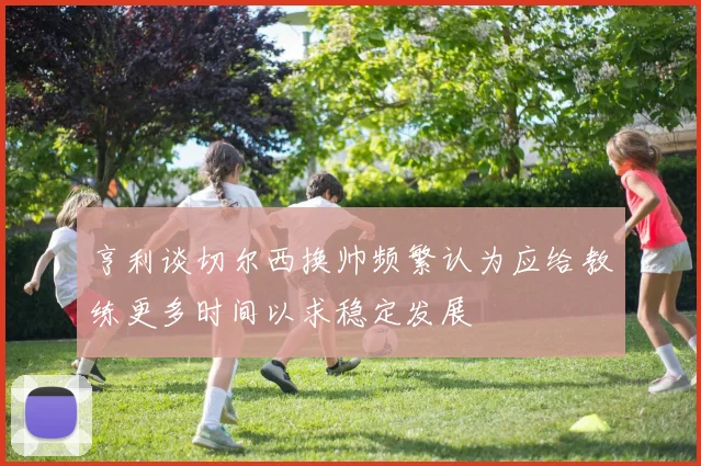 亨利谈切尔西换帅频繁认为应给教练更多时间以求稳定发展