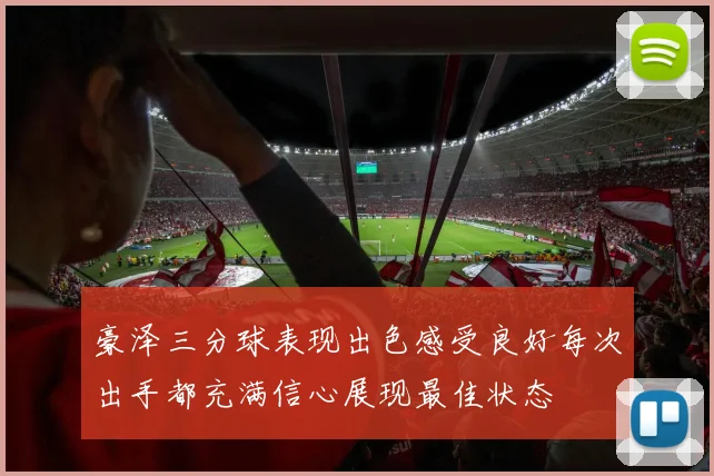 豪泽三分球表现出色感受良好每次出手都充满信心展现最佳状态