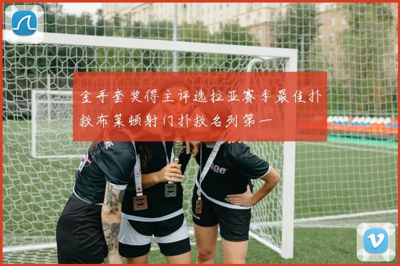 金手套奖得主评选拉亚赛季最佳扑救布莱顿射门扑救名列第一