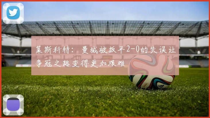莱斯科特：曼城被扳平2-0的失误让争冠之路变得更加艰难