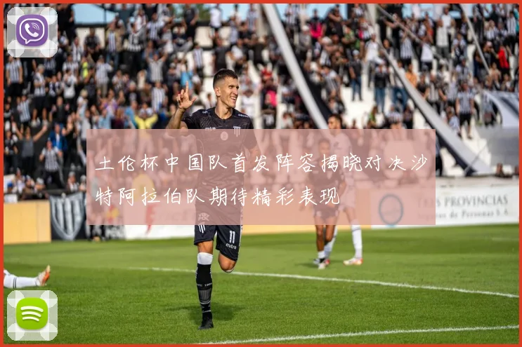 土伦杯中国队首发阵容揭晓对决沙特阿拉伯队期待精彩表现