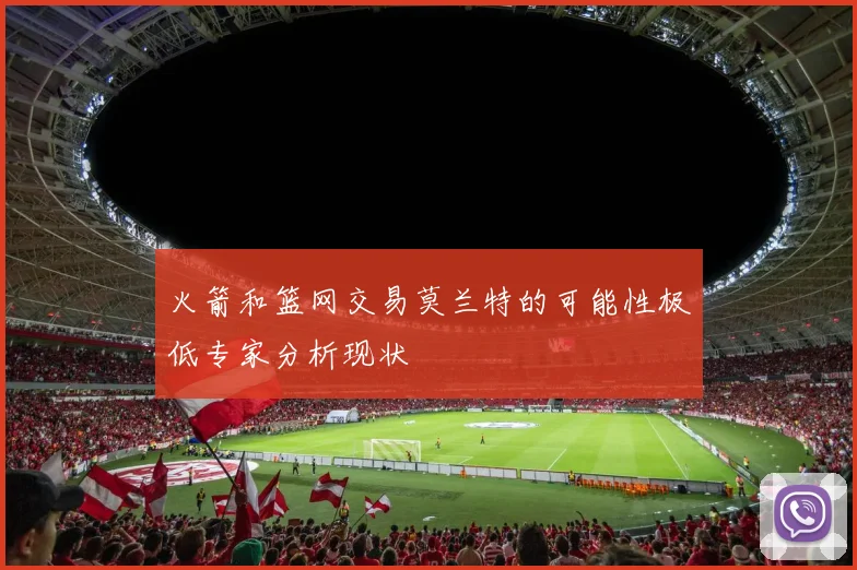 火箭和篮网交易莫兰特的可能性极低专家分析现状