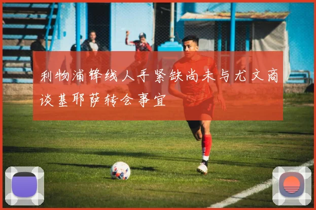 利物浦锋线人手紧缺尚未与尤文商谈基耶萨转会事宜