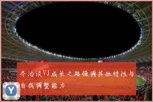 乔治谈VJ成长之路强调其独特性与自我调整能力