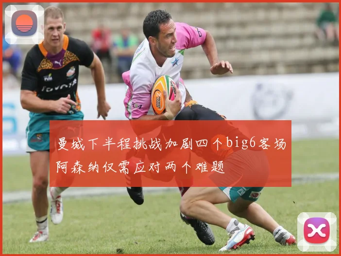 曼城下半程挑战加剧四个big6客场阿森纳仅需应对两个难题