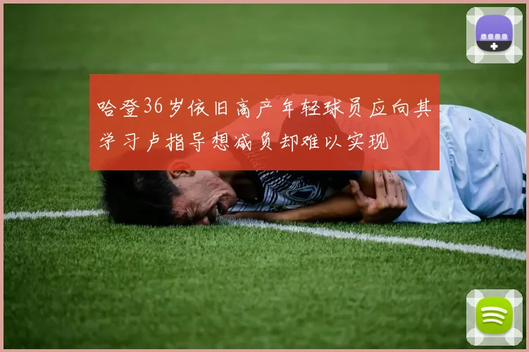 哈登36岁依旧高产年轻球员应向其学习卢指导想减负却难以实现