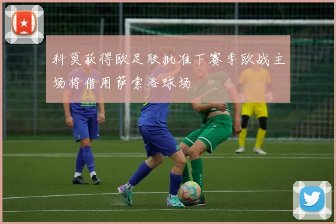 科莫获得欧足联批准下赛季欧战主场将借用萨索洛球场