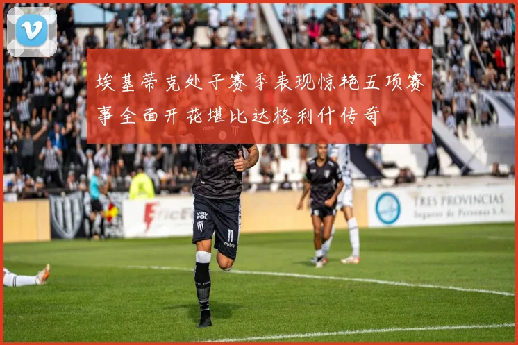 埃基蒂克处子赛季表现惊艳五项赛事全面开花堪比达格利什传奇