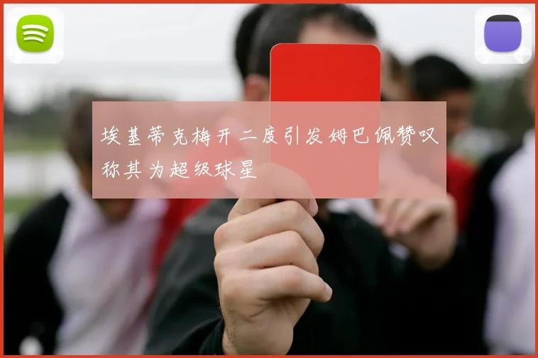 埃基蒂克梅开二度引发姆巴佩赞叹称其为超级球星
