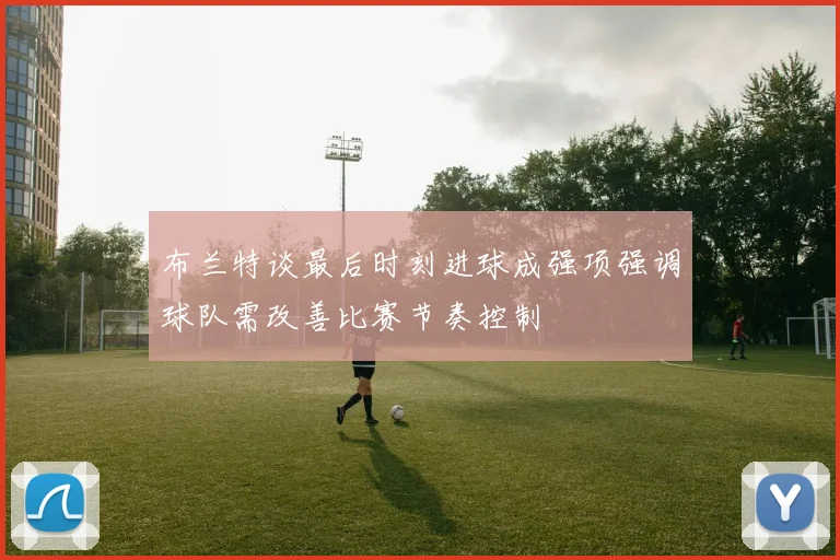 布兰特谈最后时刻进球成强项强调球队需改善比赛节奏控制