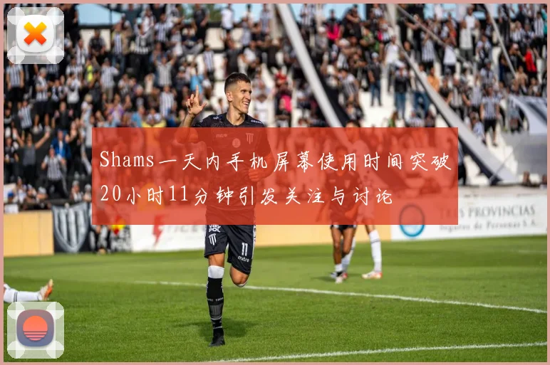Shams一天内手机屏幕使用时间突破20小时11分钟引发关注与讨论