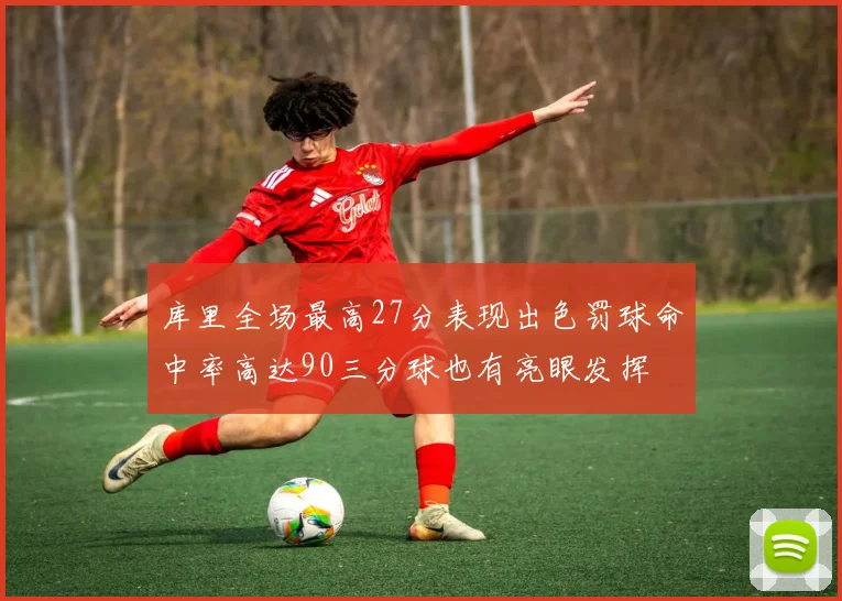 库里全场最高27分表现出色罚球命中率高达90三分球也有亮眼发挥