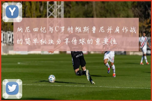 纳尼回忆与C罗特维斯鲁尼并肩作战的简单秘诀分享传球的重要性