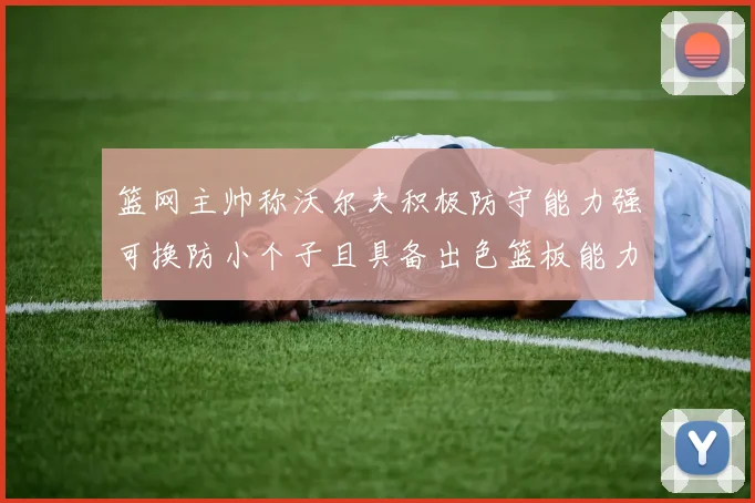 篮网主帅称沃尔夫积极防守能力强可换防小个子且具备出色篮板能力