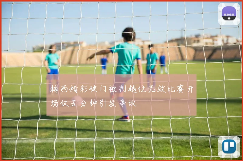 梅西精彩破门被判越位无效比赛开场仅五分钟引发争议
