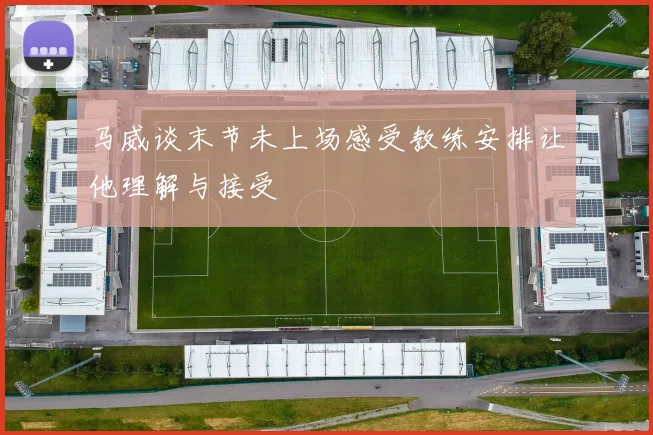 马威谈末节未上场感受教练安排让他理解与接受