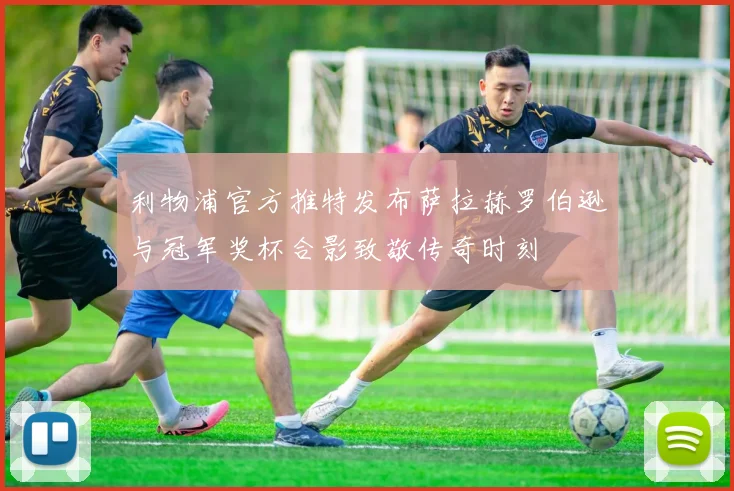 利物浦官方推特发布萨拉赫罗伯逊与冠军奖杯合影致敬传奇时刻